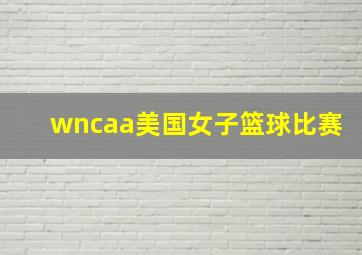 wncaa美国女子篮球比赛