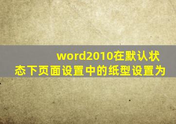 word2010在默认状态下页面设置中的纸型设置为