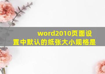 word2010页面设置中默认的纸张大小规格是