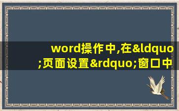 word操作中,在“页面设置”窗口中能做的设置是