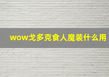 wow戈多克食人魔装什么用