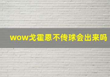 wow戈霍恩不传球会出来吗