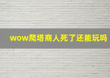 wow爬塔商人死了还能玩吗