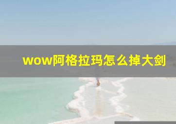 wow阿格拉玛怎么掉大剑