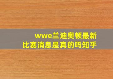 wwe兰迪奥顿最新比赛消息是真的吗知乎