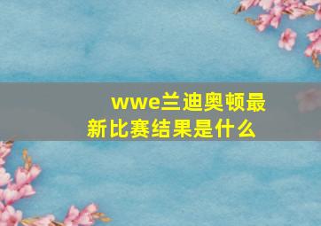 wwe兰迪奥顿最新比赛结果是什么