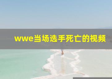 wwe当场选手死亡的视频