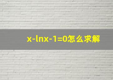 x-lnx-1=0怎么求解