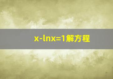 x-lnx=1解方程