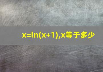 x=ln(x+1),x等于多少