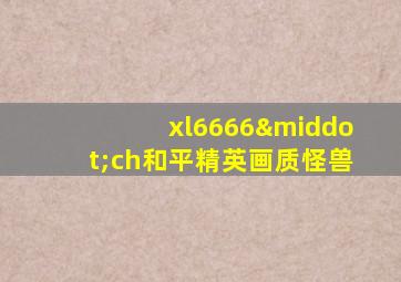 xl6666·ch和平精英画质怪兽