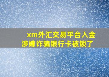 xm外汇交易平台入金涉嫌诈骗银行卡被锁了