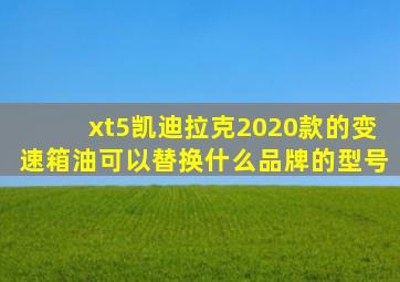 xt5凯迪拉克2020款的变速箱油可以替换什么品牌的型号