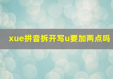 xue拼音拆开写u要加两点吗