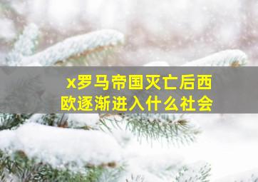 x罗马帝国灭亡后西欧逐渐进入什么社会