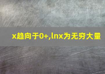 x趋向于0+,lnx为无穷大量