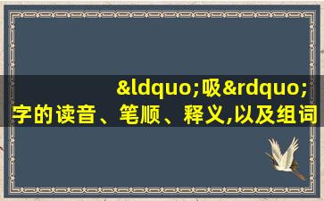 “吸”字的读音、笔顺、释义,以及组词、造句的技巧