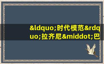 “时代模范”拉齐尼·巴依卡先进事迹