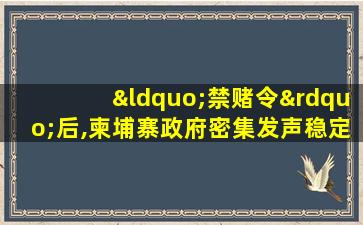 “禁赌令”后,柬埔寨政府密集发声稳定投资环境