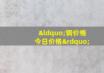 “铜价格今日价格”