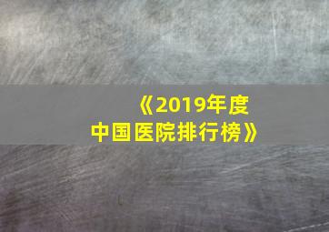 《2019年度中国医院排行榜》