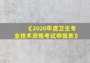 《2020年度卫生专业技术资格考试申报表》