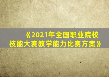 《2021年全国职业院校技能大赛教学能力比赛方案》