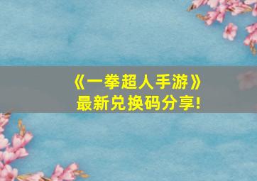 《一拳超人手游》最新兑换码分享!