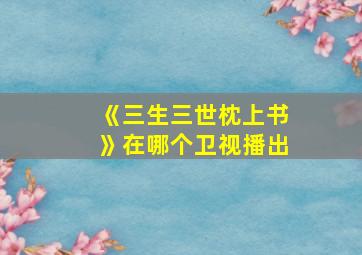 《三生三世枕上书》在哪个卫视播出