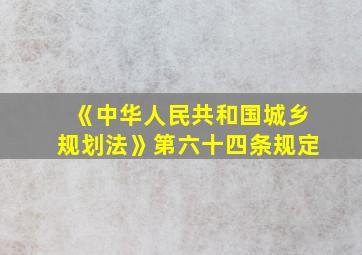 《中华人民共和国城乡规划法》第六十四条规定