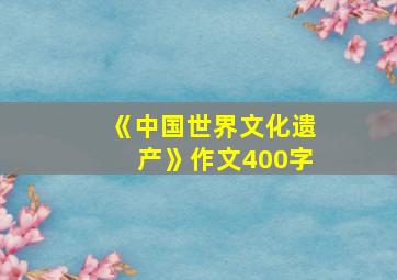 《中国世界文化遗产》作文400字