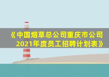 《中国烟草总公司重庆市公司2021年度员工招聘计划表》