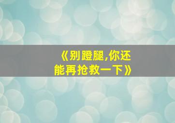 《别蹬腿,你还能再抢救一下》