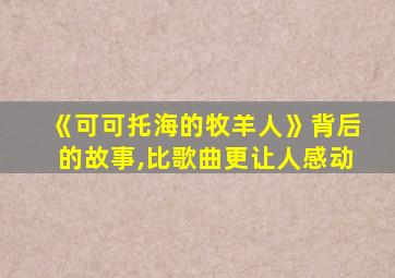 《可可托海的牧羊人》背后的故事,比歌曲更让人感动