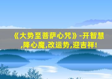 《大势至菩萨心咒》-开智慧,降心魔,改运势,迎吉祥!