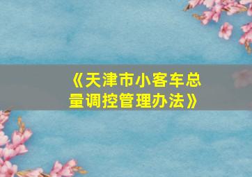 《天津市小客车总量调控管理办法》