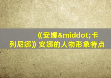 《安娜·卡列尼娜》安娜的人物形象特点