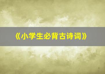 《小学生必背古诗词》