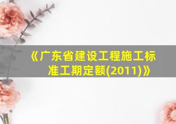 《广东省建设工程施工标准工期定额(2011)》