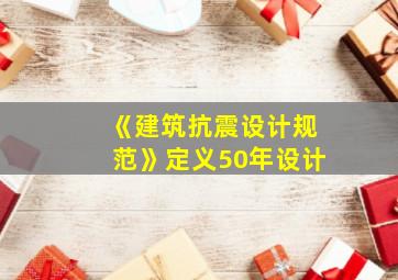 《建筑抗震设计规范》定义50年设计