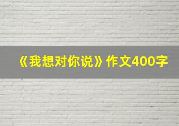 《我想对你说》作文400字