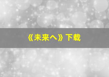 《未来へ》下载