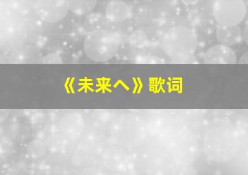 《未来へ》歌词