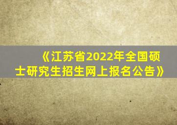 《江苏省2022年全国硕士研究生招生网上报名公告》