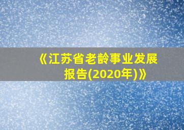 《江苏省老龄事业发展报告(2020年)》