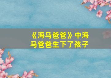 《海马爸爸》中海马爸爸生下了孩子