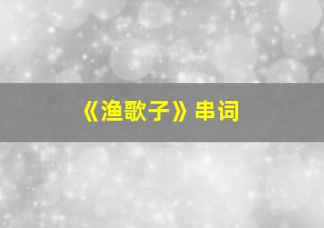 《渔歌子》串词