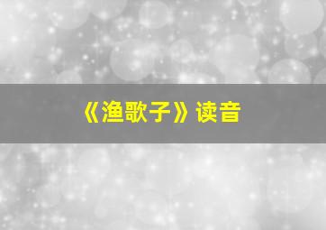 《渔歌子》读音