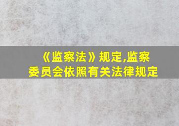 《监察法》规定,监察委员会依照有关法律规定