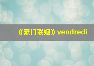 《豪门联姻》vendredi